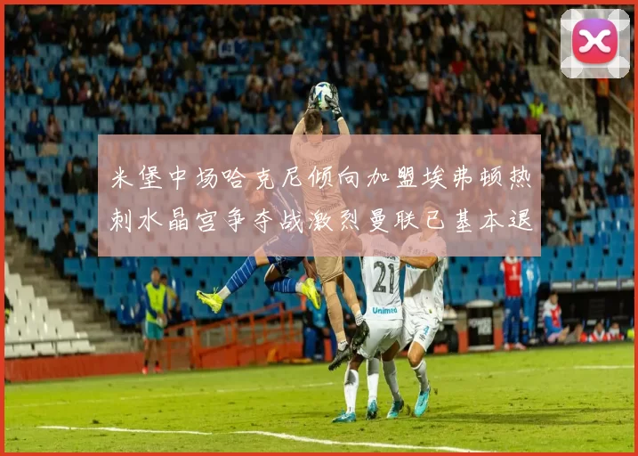 米堡中场哈克尼倾向加盟埃弗顿热刺水晶宫争夺战激烈曼联已基本退出竞争