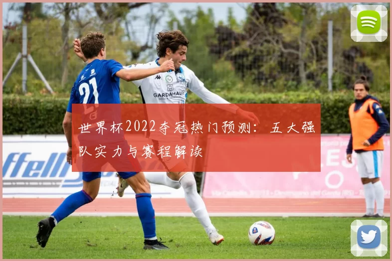 世界杯2022夺冠热门预测：五大强队实力与赛程解读