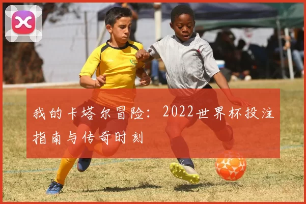 我的卡塔尔冒险：2022世界杯投注指南与传奇时刻