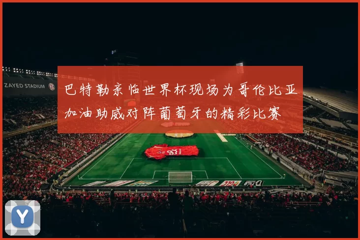 巴特勒亲临世界杯现场为哥伦比亚加油助威对阵葡萄牙的精彩比赛