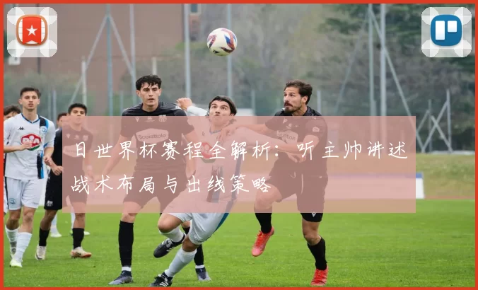 日世界杯赛程全解析:听主帅讲述战术布局与出线策略