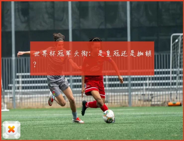 世界杯冠军头衔：是皇冠还是枷锁？