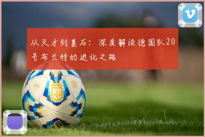 从天才到基石：深度解读德国队20号布兰特的进化之路