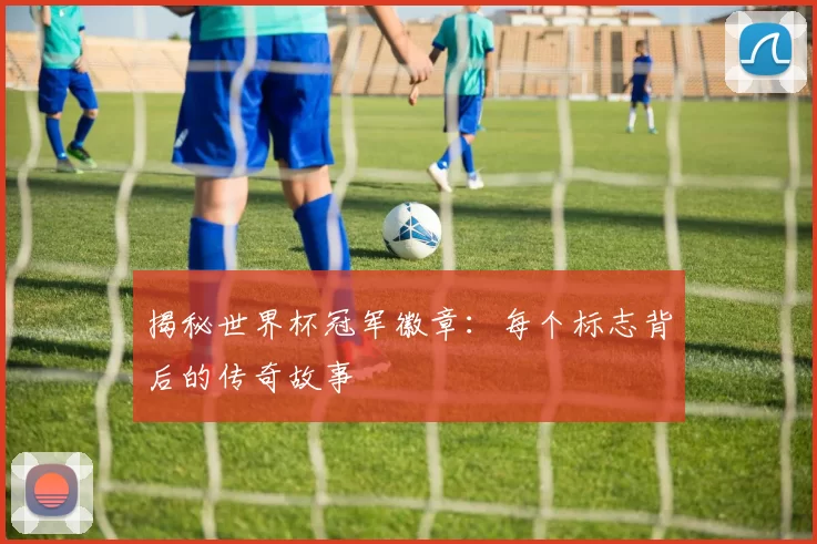 揭秘世界杯冠军徽章：每个标志背后的传奇故事