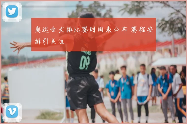 奥运会女排比赛时间表公布 赛程安排引关注