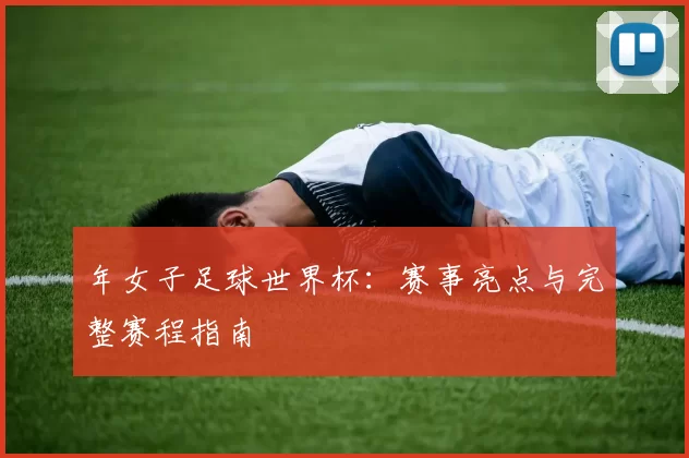 年女子足球世界杯：赛事亮点与完整赛程指南