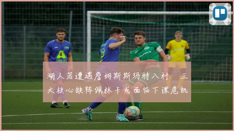 湖人若遭遇詹姆斯斯玛特八村塁三大核心缺阵佩林卡或面临下课危机