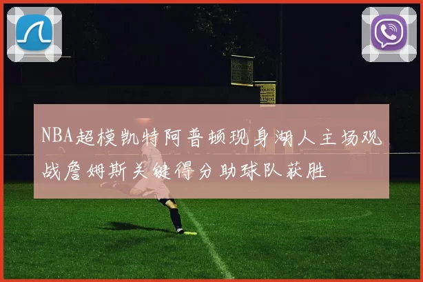 NBA超模凯特阿普顿现身湖人主场观战詹姆斯关键得分助球队获胜