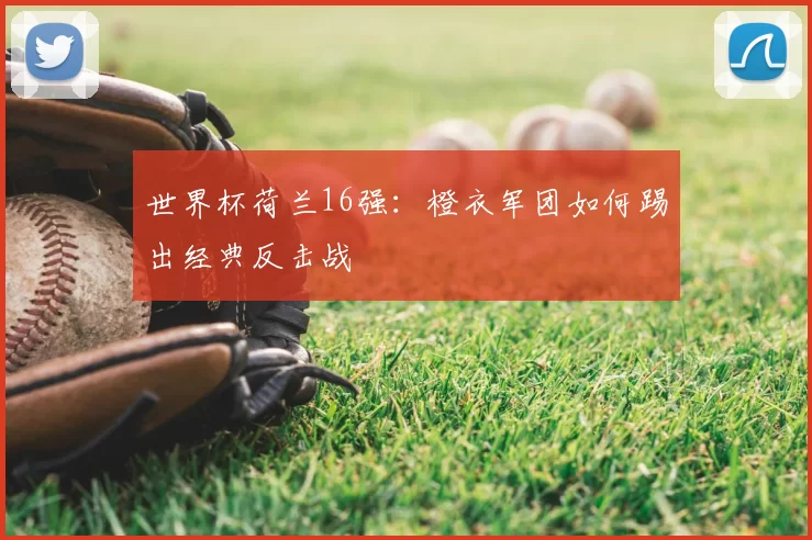 世界杯荷兰16强：橙衣军团如何踢出经典反击战