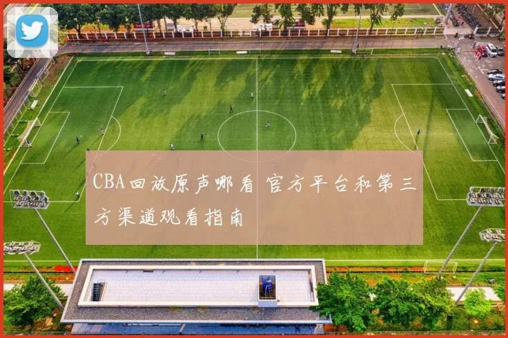 CBA回放原声哪看 官方平台和第三方渠道观看指南