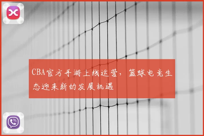 CBA官方手游上线运营，篮球电竞生态迎来新的发展机遇
