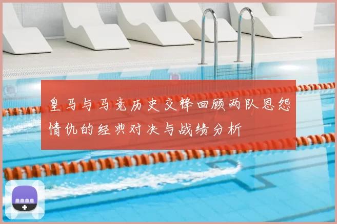 皇马与马竞历史交锋回顾两队恩怨情仇的经典对决与战绩分析