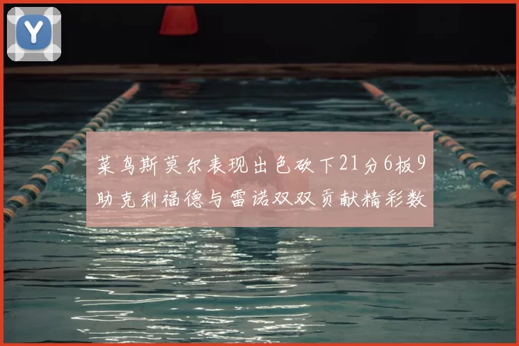 菜鸟斯莫尔表现出色砍下21分6板9助克利福德与雷诺双双贡献精彩数据