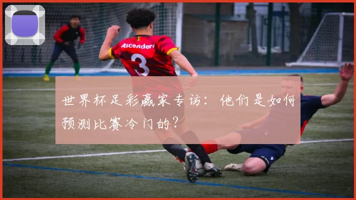世界杯足彩赢家专访:他们是如何预测比赛冷门的?
