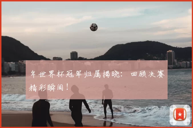 年世界杯冠军归属揭晓：回顾决赛精彩瞬间！