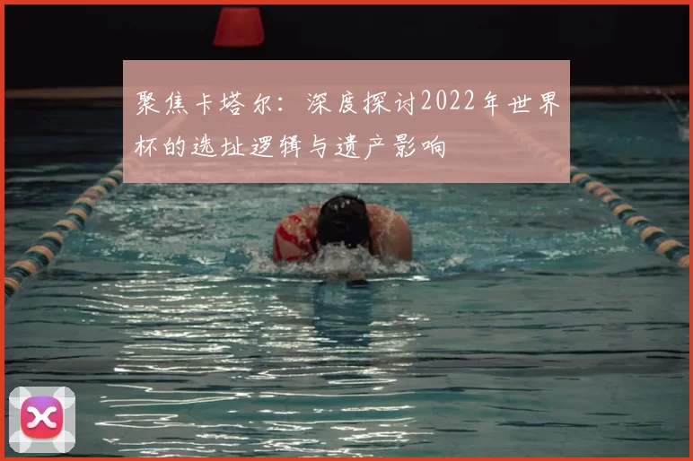 聚焦卡塔尔：深度探讨2022年世界杯的选址逻辑与遗产影响