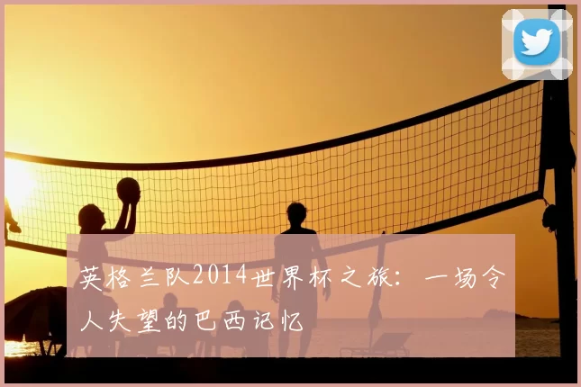 英格兰队2014世界杯之旅：一场令人失望的巴西记忆