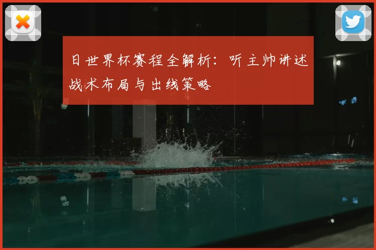 日世界杯赛程全解析：听主帅讲述战术布局与出线策略