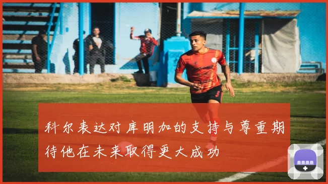 科尔表达对库明加的支持与尊重期待他在未来取得更大成功