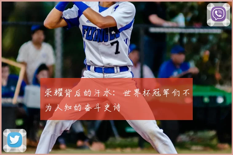 荣耀背后的汗水：世界杯冠军们不为人知的奋斗史诗