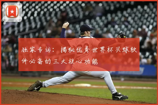 独家专访：揭秘优秀世界杯买球软件必备的三大核心功能