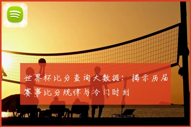 世界杯比分查询大数据：揭示历届赛事比分规律与冷门时刻