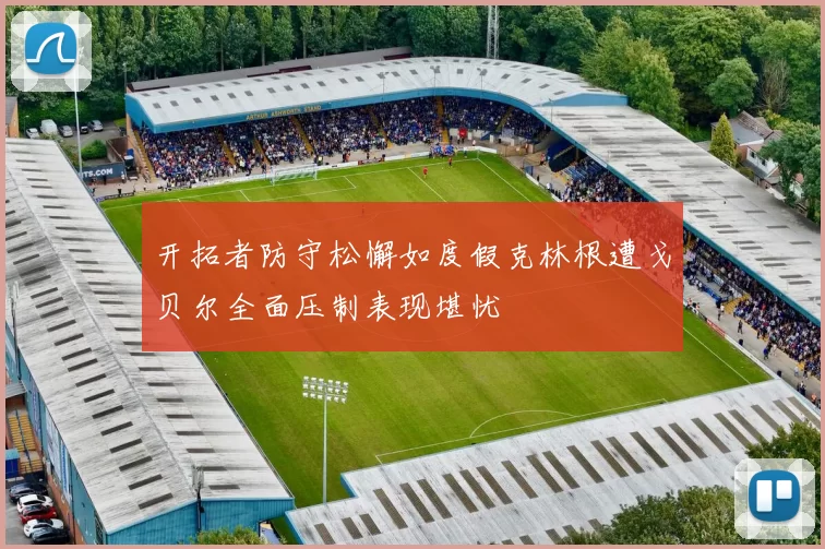开拓者防守松懈如度假克林根遭戈贝尔全面压制表现堪忧