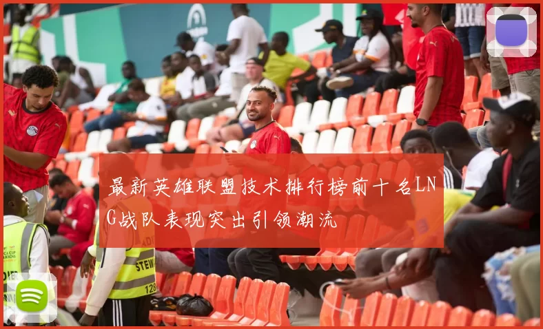 最新英雄联盟技术排行榜前十名LNG战队表现突出引领潮流