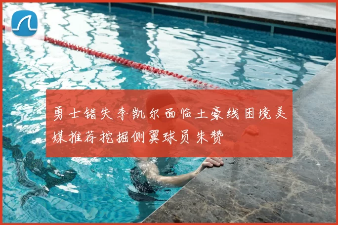 勇士错失李凯尔面临土豪线困境美媒推荐挖掘侧翼球员朱赞