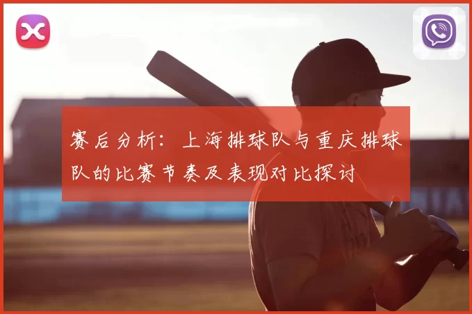 赛后分析：上海排球队与重庆排球队的比赛节奏及表现对比探讨