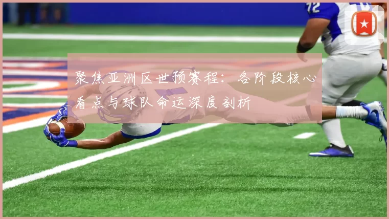 聚焦亚洲区世预赛程:各阶段核心看点与球队命运深度剖析