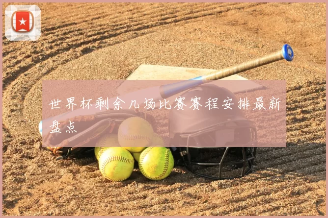 世界杯剩余几场比赛赛程安排最新盘点