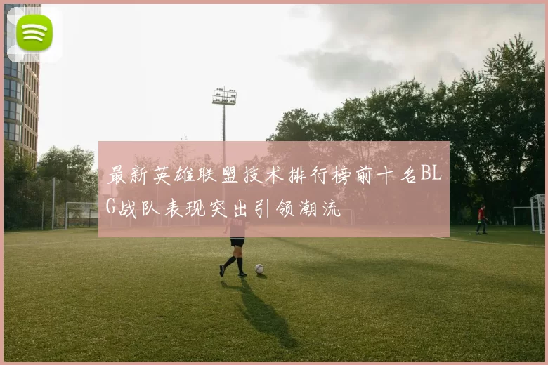 最新英雄联盟技术排行榜前十名BLG战队表现突出引领潮流