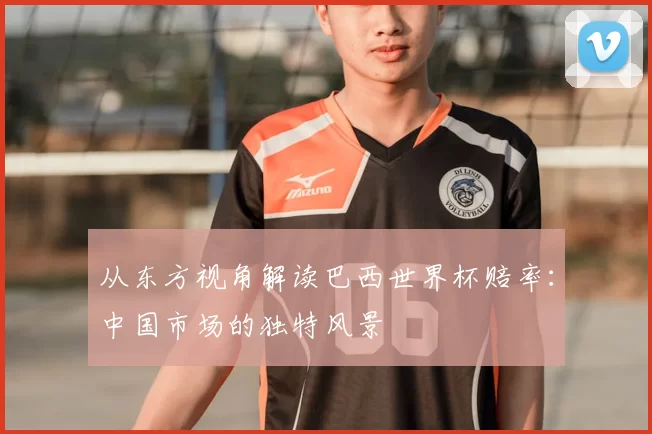从东方视角解读巴西世界杯赔率：中国市场的独特风景