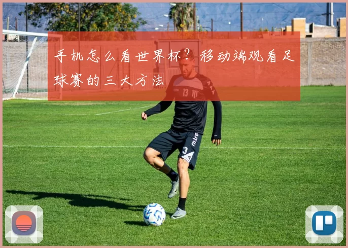手机怎么看世界杯?移动端观看足球赛的三大方法