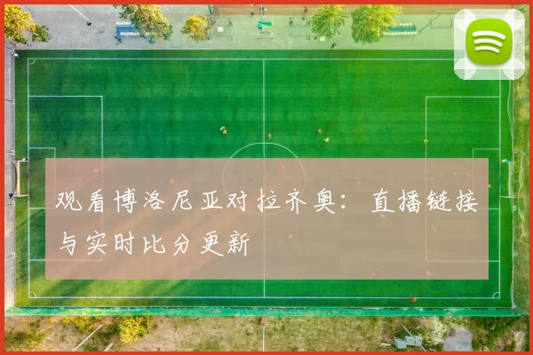 观看博洛尼亚对拉齐奥：直播链接与实时比分更新