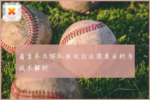 南京乒乓球队快攻打法深度分析与战术解析