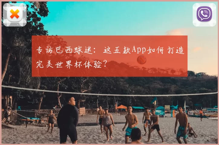 专访巴西球迷：这五款App如何打造完美世界杯体验？