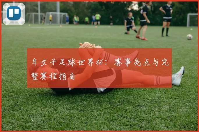 年女子足球世界杯：赛事亮点与完整赛程指南