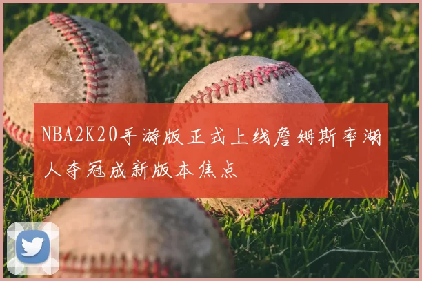 NBA2K20手游版正式上线詹姆斯率湖人夺冠成新版本焦点