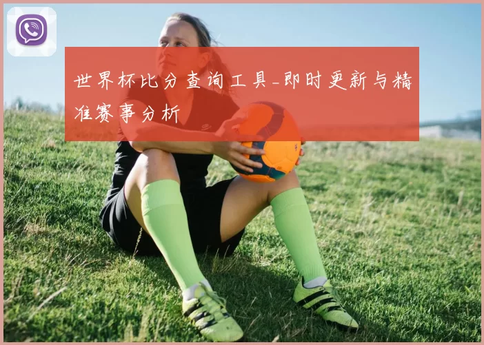 世界杯比分查询工具_即时更新与精准赛事分析