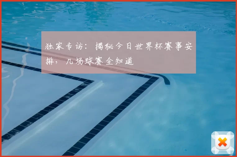 独家专访：揭秘今日世界杯赛事安排，几场球赛全知道