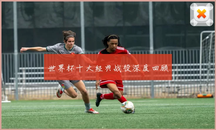 世界杯十大经典战役深度回顾