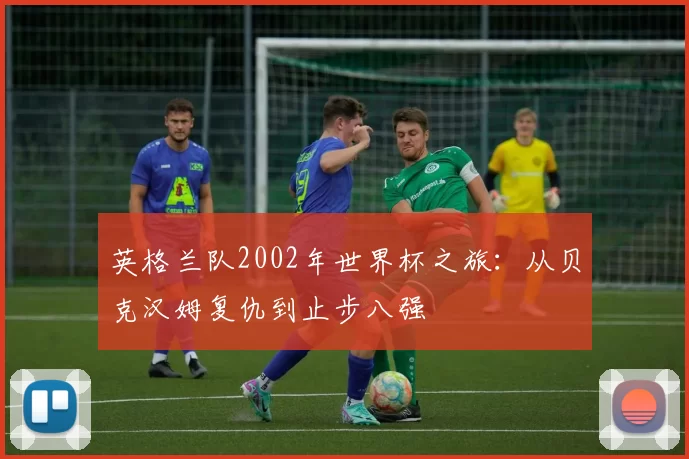 英格兰队2002年世界杯之旅：从贝克汉姆复仇到止步八强
