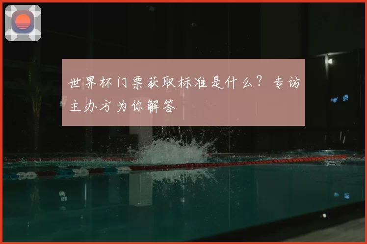 世界杯门票获取标准是什么？专访主办方为你解答