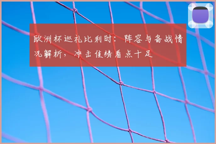 欧洲杯巡礼比利时:阵容与备战情况解析,冲击佳绩看点十足