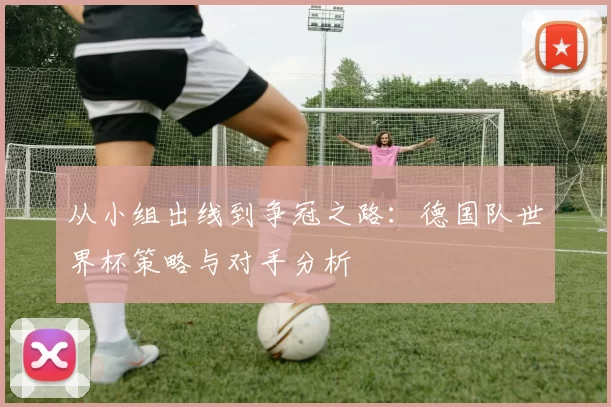 从小组出线到争冠之路：德国队世界杯策略与对手分析