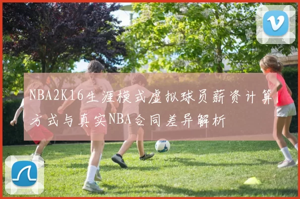 NBA2K16生涯模式虚拟球员薪资计算方式与真实NBA合同差异解析