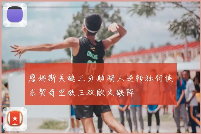 詹姆斯关键三分助湖人逆转独行侠东契奇空砍三双欧文缺阵