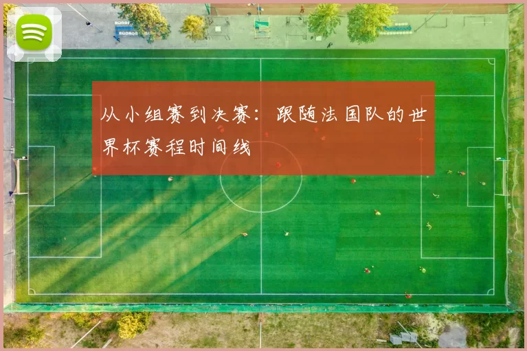 从小组赛到决赛：跟随法国队的世界杯赛程时间线